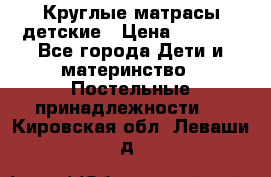 Круглые матрасы детские › Цена ­ 3 150 - Все города Дети и материнство » Постельные принадлежности   . Кировская обл.,Леваши д.